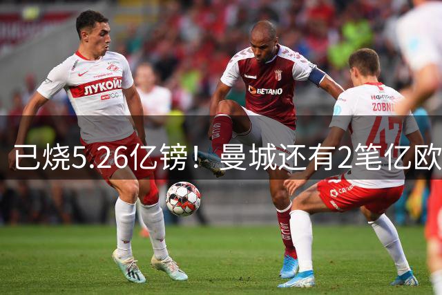 已烧5.26亿镑！曼城还有2笔亿欧大单未成 标王险易主